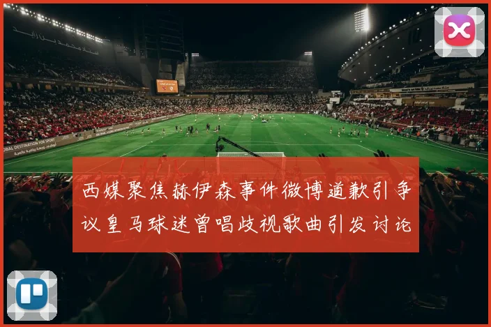 西媒聚焦赫伊森事件微博道歉引争议皇马球迷曾唱歧视歌曲引发讨论