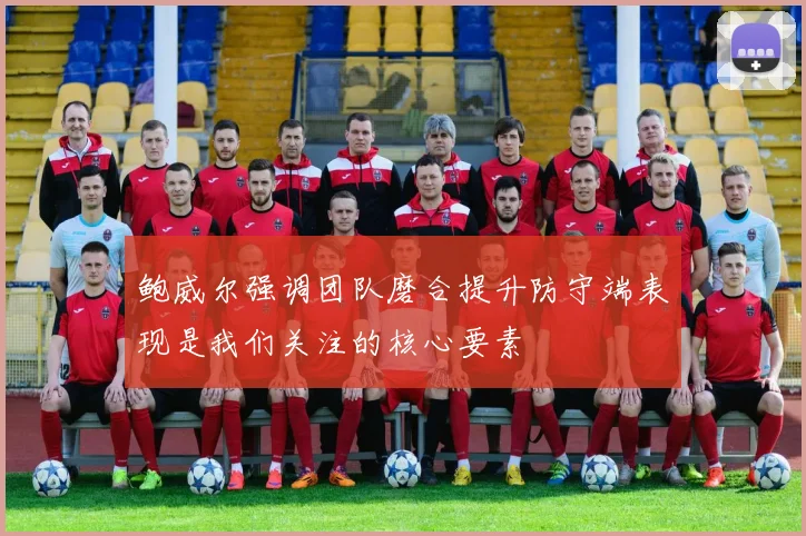 鲍威尔强调团队磨合提升防守端表现是我们关注的核心要素