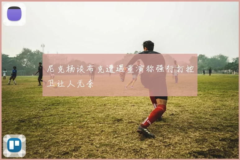 尼克杨谈布克遭遇重演称强行打控卫让人无奈