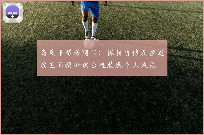 乌度卡寄语阿门：保持自信发掘进攻空间提升攻击性展现个人风采