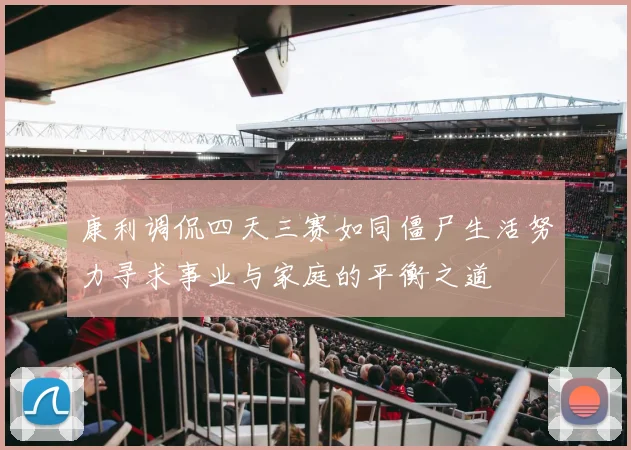 康利调侃四天三赛如同僵尸生活努力寻求事业与家庭的平衡之道