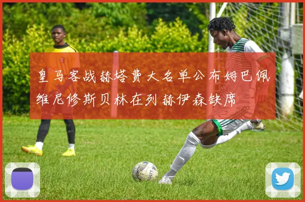 皇马客战赫塔费大名单公布姆巴佩维尼修斯贝林在列赫伊森缺席