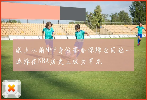 威少以前MVP身份签非保障合同这一选择在NBA历史上极为罕见