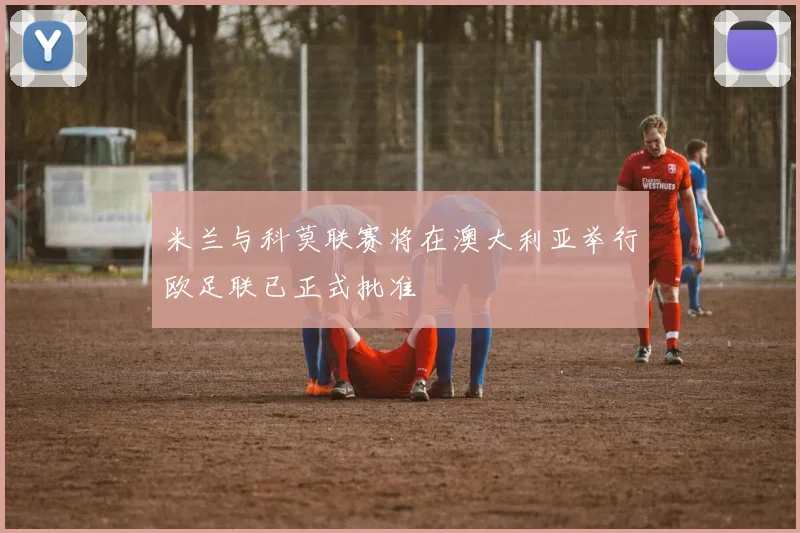 米兰与科莫联赛将在澳大利亚举行欧足联已正式批准