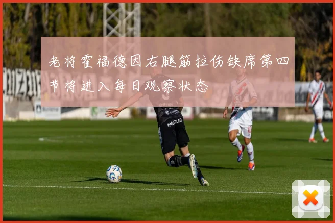 老将霍福德因右腿筋拉伤缺席第四节将进入每日观察状态