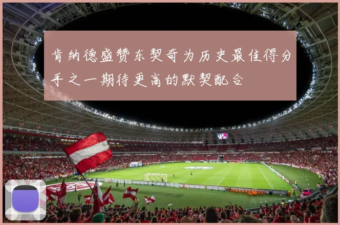 肯纳德盛赞东契奇为历史最佳得分手之一期待更高的默契配合