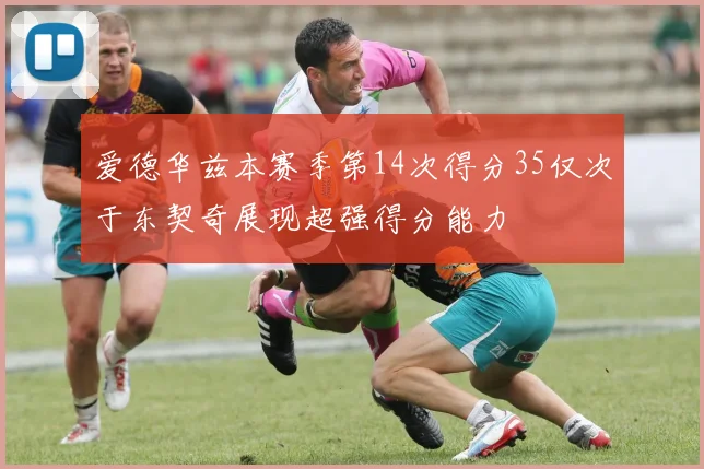 爱德华兹本赛季第14次得分35仅次于东契奇展现超强得分能力