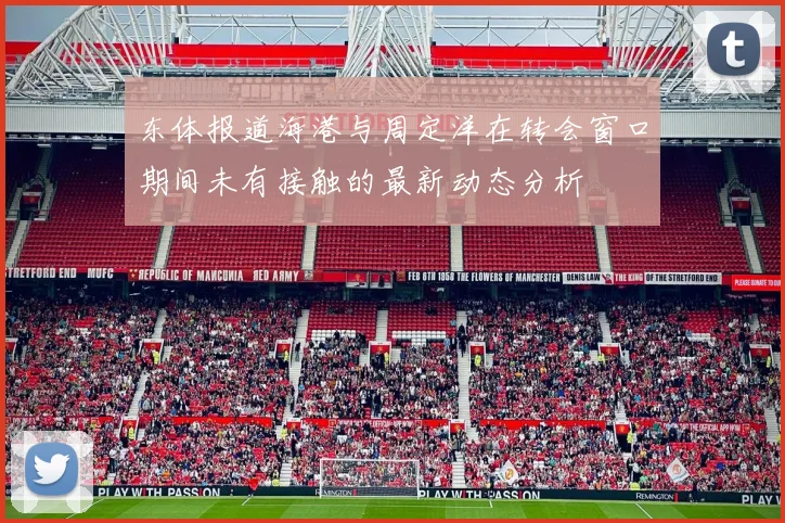 东体报道海港与周定洋在转会窗口期间未有接触的最新动态分析