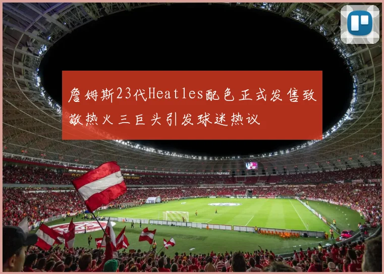 詹姆斯23代Heatles配色正式发售致敬热火三巨头引发球迷热议