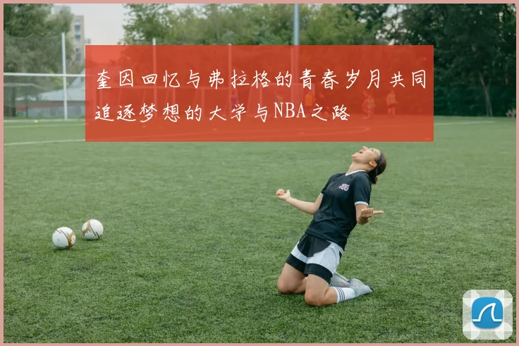 奎因回忆与弗拉格的青春岁月共同追逐梦想的大学与NBA之路