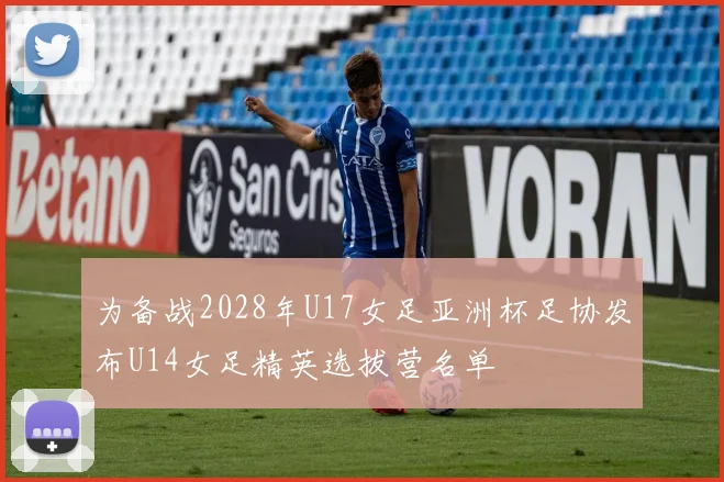 为备战2028年U17女足亚洲杯足协发布U14女足精英选拔营名单