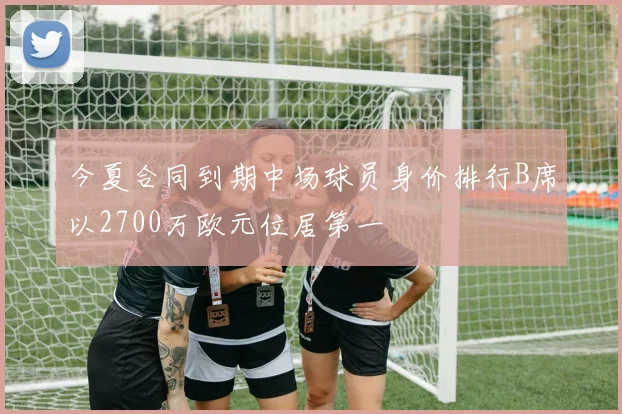 今夏合同到期中场球员身价排行B席以2700万欧元位居第一