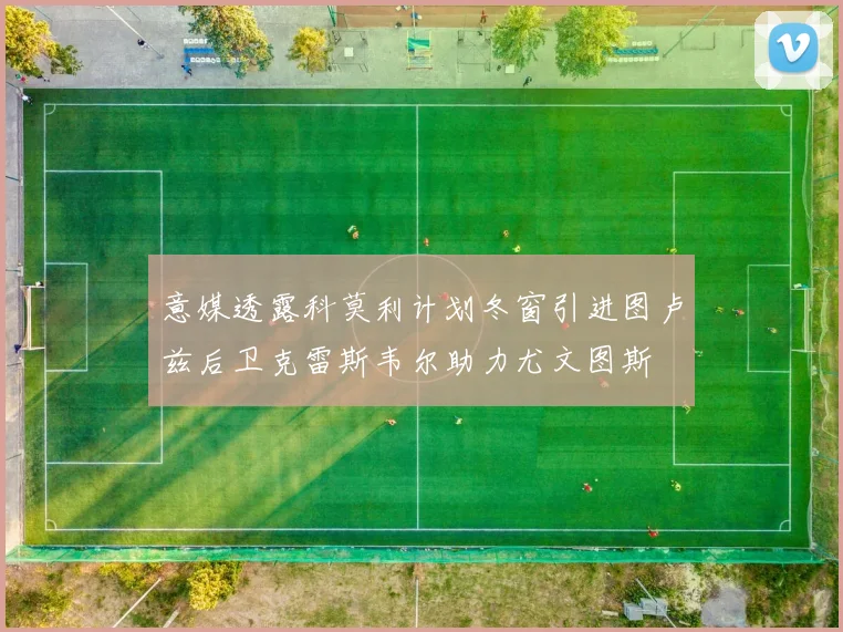 意媒透露科莫利计划冬窗引进图卢兹后卫克雷斯韦尔助力尤文图斯