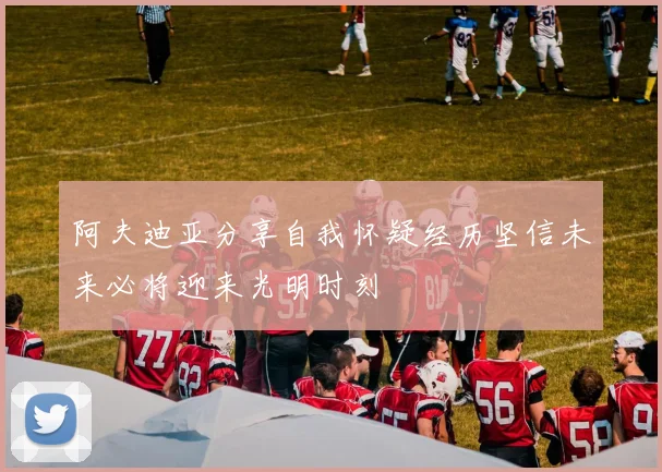 阿夫迪亚分享自我怀疑经历坚信未来必将迎来光明时刻