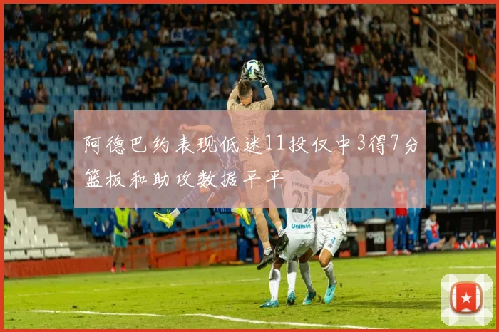 阿德巴约表现低迷11投仅中3得7分篮板和助攻数据平平