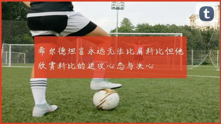 希尔德坦言永远无法比肩科比但他欣赏科比的进攻心态与决心