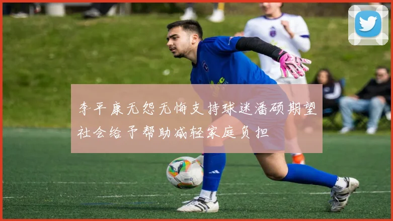 李平康无怨无悔支持球迷潘硕期望社会给予帮助减轻家庭负担