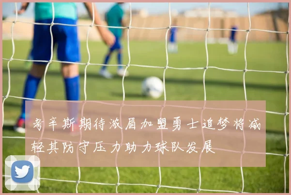 考辛斯期待浓眉加盟勇士追梦将减轻其防守压力助力球队发展