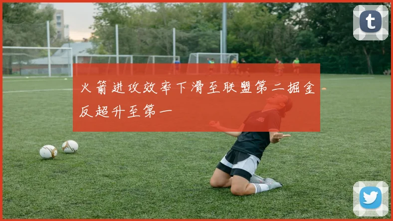 火箭进攻效率下滑至联盟第二掘金反超升至第一
