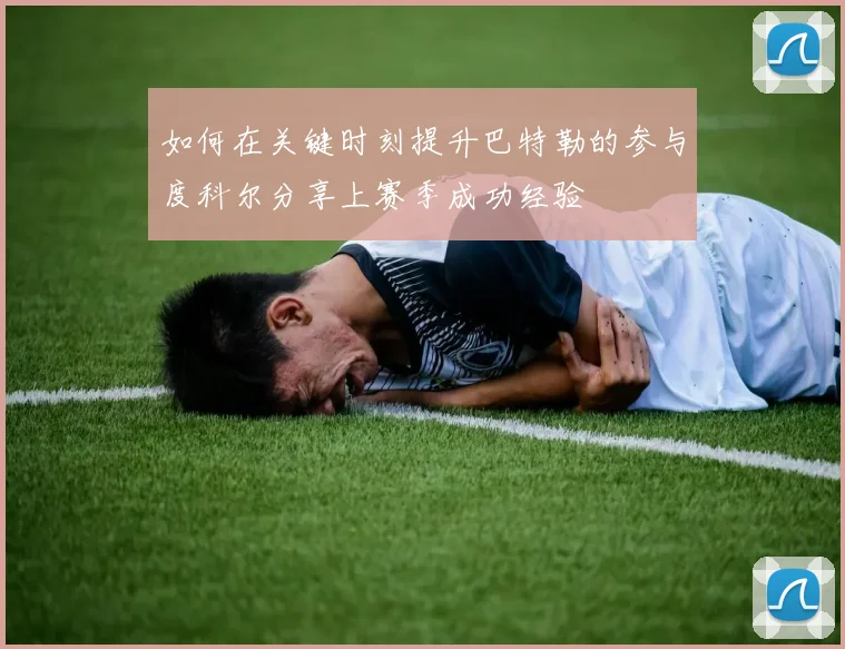 如何在关键时刻提升巴特勒的参与度科尔分享上赛季成功经验