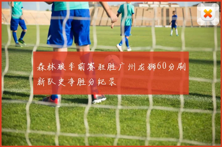 森林狼季前赛狂胜广州龙狮60分刷新队史净胜分纪录