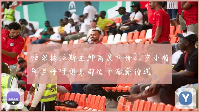 帕尔梅拉斯主帅高度评价21岁小将阿兰呼吁俱乐部给予涨薪待遇
