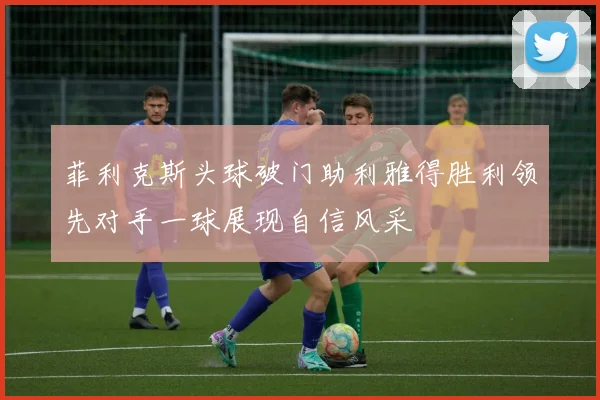 菲利克斯头球破门助利雅得胜利领先对手一球展现自信风采