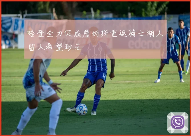 哈登全力促成詹姆斯重返骑士湖人留人希望渺茫