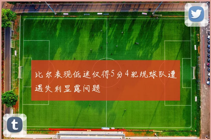 比尔表现低迷仅得5分4犯规球队遭遇失利显露问题