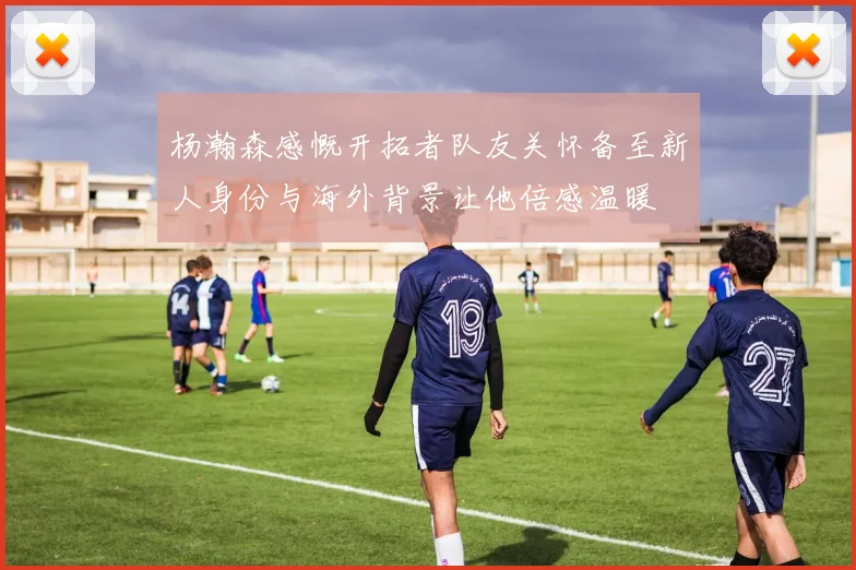 杨瀚森感慨开拓者队友关怀备至新人身份与海外背景让他倍感温暖