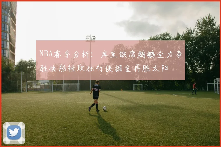 NBA赛季分析：库里缺席鹈鹕全力争胜快船轻取独行侠掘金再胜太阳