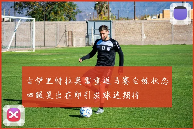 古伊里特拉奥雷重返马赛合练状态回暖复出在即引发球迷期待