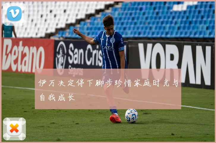 伊万决定停下脚步珍惜家庭时光与自我成长