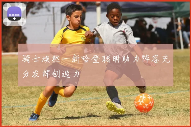 骑士焕然一新哈登聪明助力阵容充分发挥创造力