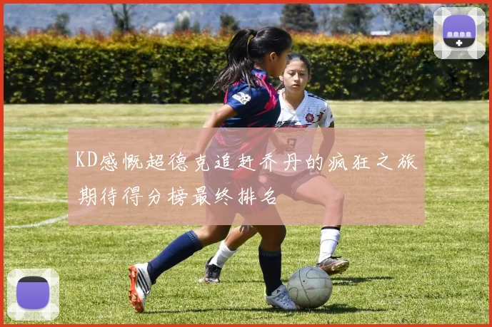 KD感慨超德克追赶乔丹的疯狂之旅期待得分榜最终排名