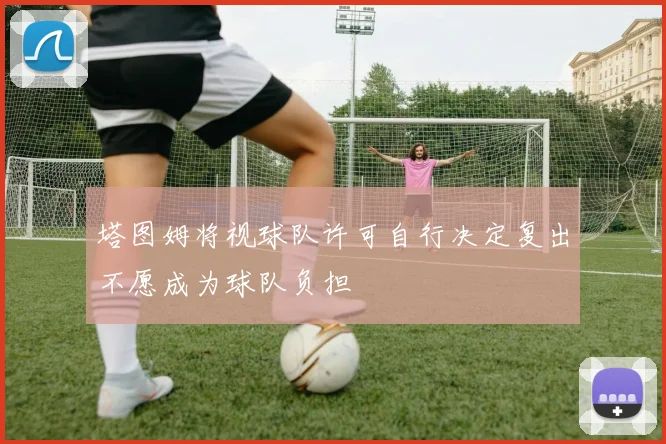 塔图姆将视球队许可自行决定复出不愿成为球队负担