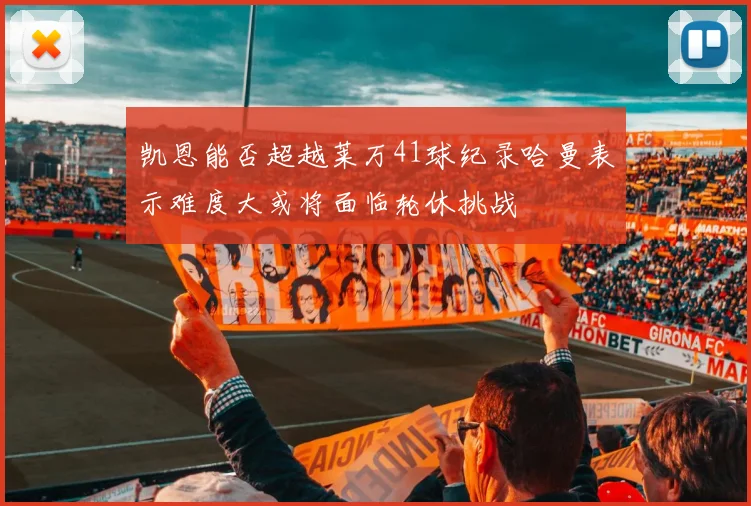 凯恩能否超越莱万41球纪录哈曼表示难度大或将面临轮休挑战