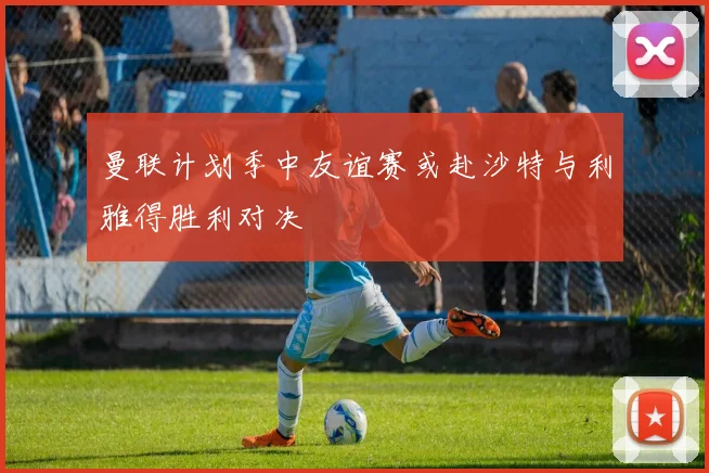 曼联计划季中友谊赛或赴沙特与利雅得胜利对决