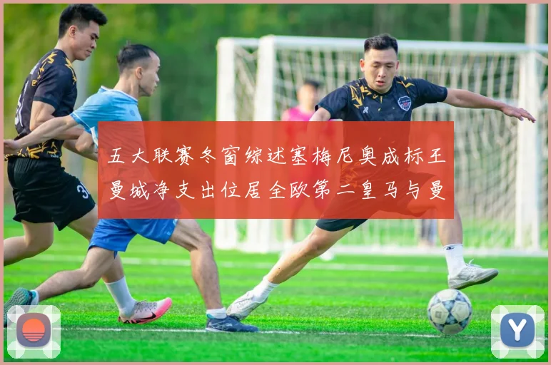 五大联赛冬窗综述塞梅尼奥成标王曼城净支出位居全欧第二皇马与曼联均未投入