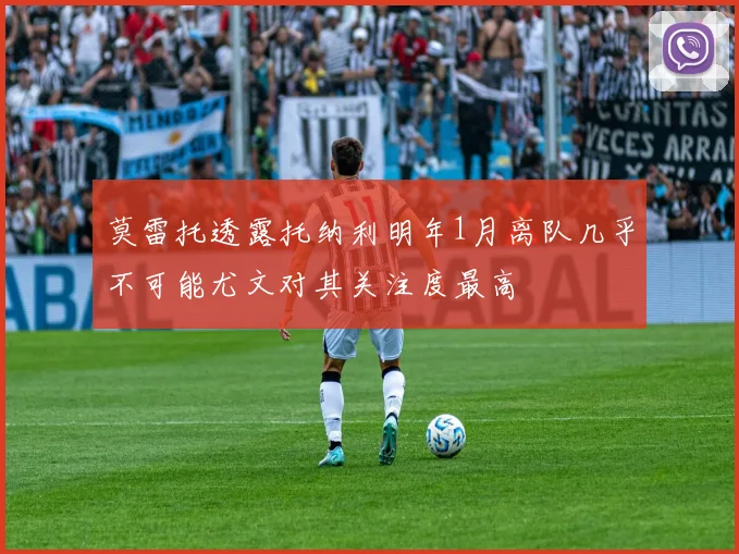 莫雷托透露托纳利明年1月离队几乎不可能尤文对其关注度最高