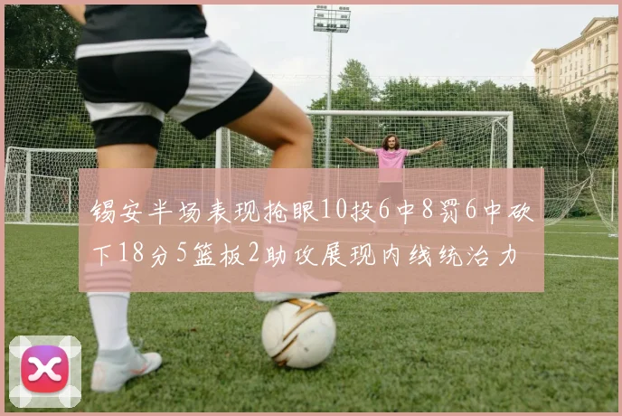 锡安半场表现抢眼10投6中8罚6中砍下18分5篮板2助攻展现内线统治力