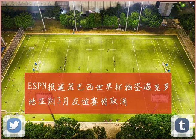 ESPN报道若巴西世界杯抽签遇克罗地亚则3月友谊赛将取消