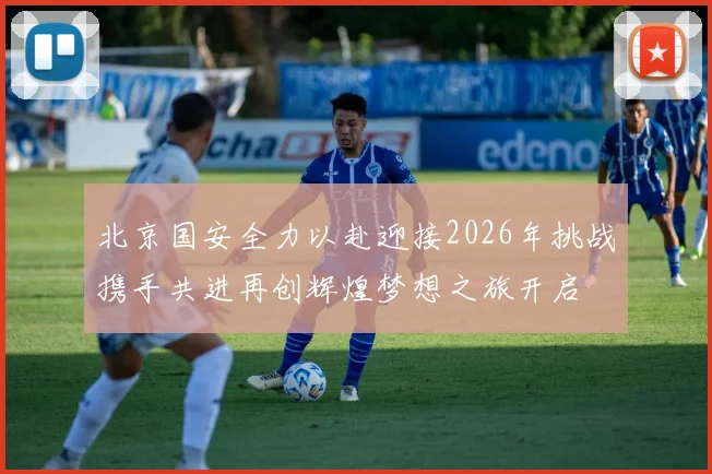 北京国安全力以赴迎接2026年挑战携手共进再创辉煌梦想之旅开启