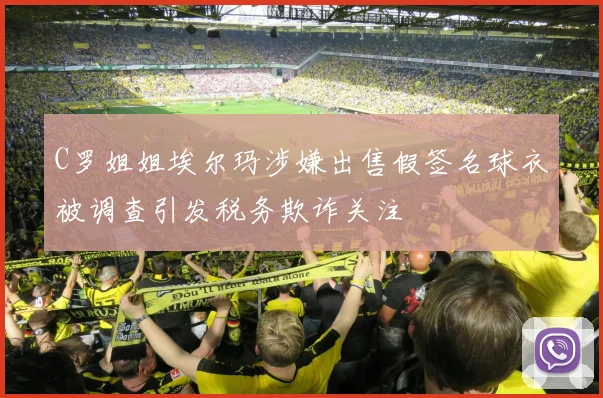 C罗姐姐埃尔玛涉嫌出售假签名球衣被调查引发税务欺诈关注