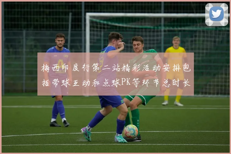 梅西印度行第二站精彩活动安排包括带球互动和点球PK等环节总时长80分钟