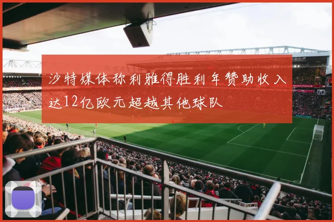 沙特媒体称利雅得胜利年赞助收入达12亿欧元超越其他球队