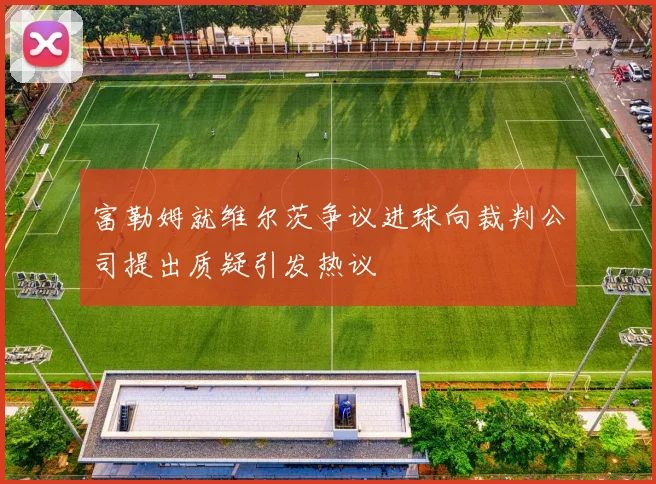 富勒姆就维尔茨争议进球向裁判公司提出质疑引发热议