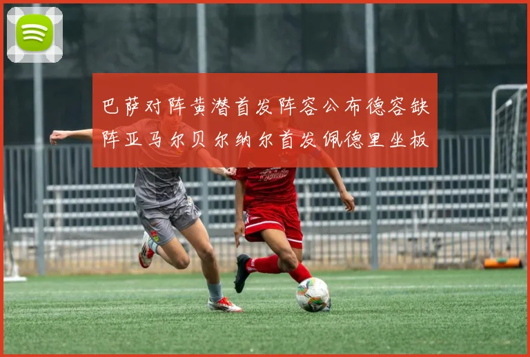 巴萨对阵黄潜首发阵容公布德容缺阵亚马尔贝尔纳尔首发佩德里坐板凳