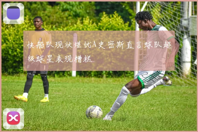 快船队现状堪忧A史密斯直言球队超级球星表现糟糕