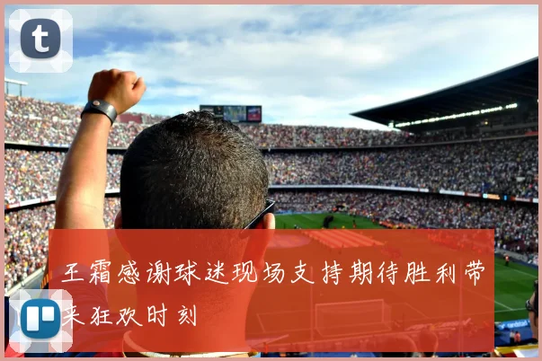 王霜感谢球迷现场支持期待胜利带来狂欢时刻